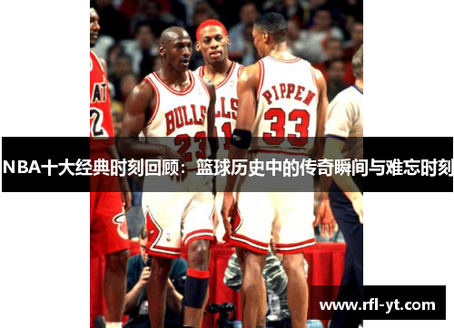 NBA十大经典时刻回顾：篮球历史中的传奇瞬间与难忘时刻