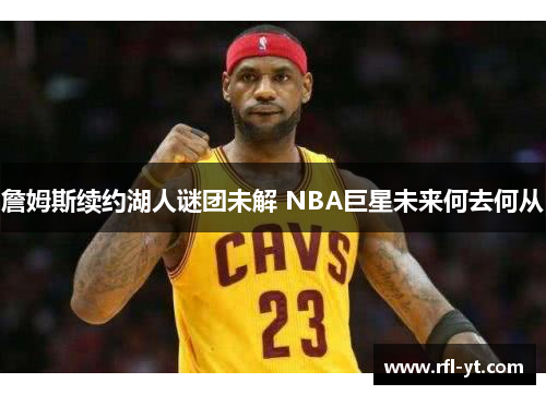 詹姆斯续约湖人谜团未解 NBA巨星未来何去何从